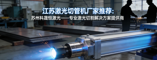 江蘇激光切管機(jī)廠家推薦：蘇州科晟恒激光——專業(yè)激光切割解決方案提供商